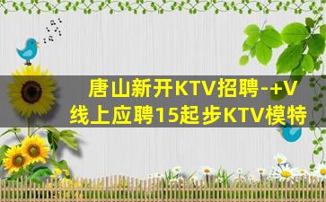 唐山新开KTV招聘-+V线上应聘15起步KTV模特